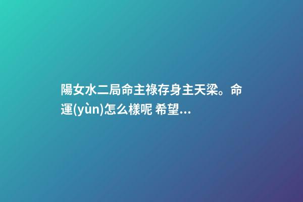 陽女水二局命主祿存身主天梁。命運(yùn)怎么樣呢 希望有大神可以解釋一下？ 女命水二局是什么意思-第1張-觀點(diǎn)-玄機(jī)派